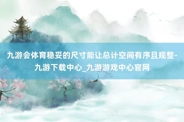 九游会体育稳妥的尺寸能让总计空间有序且规整-九游下载中心_九游游戏中心官网