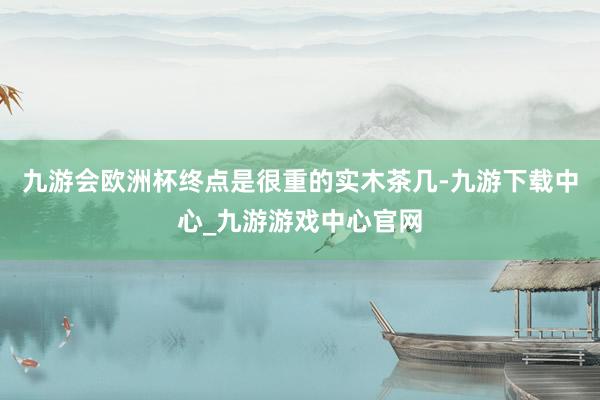 九游会欧洲杯终点是很重的实木茶几-九游下载中心_九游游戏中心官网