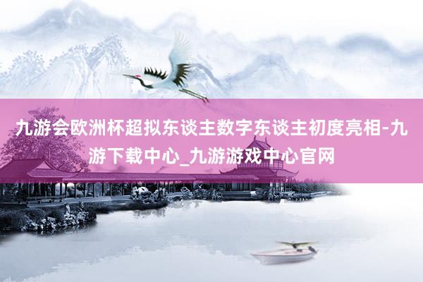 九游会欧洲杯超拟东谈主数字东谈主初度亮相-九游下载中心_九游游戏中心官网
