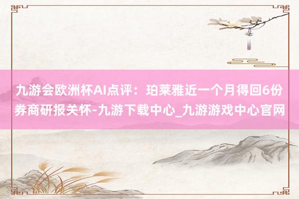 九游会欧洲杯　　AI点评：珀莱雅近一个月得回6份券商研报关怀-九游下载中心_九游游戏中心官网