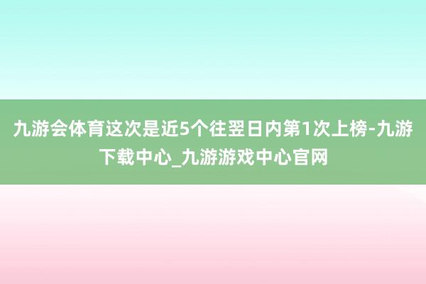 九游会体育这次是近5个往翌日内第1次上榜-九游下载中心_九游游戏中心官网
