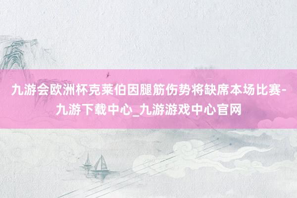 九游会欧洲杯克莱伯因腿筋伤势将缺席本场比赛-九游下载中心_九游游戏中心官网