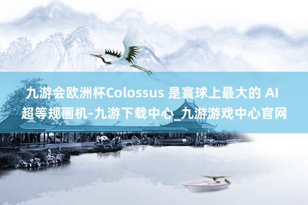 九游会欧洲杯Colossus 是寰球上最大的 AI 超等规画机-九游下载中心_九游游戏中心官网