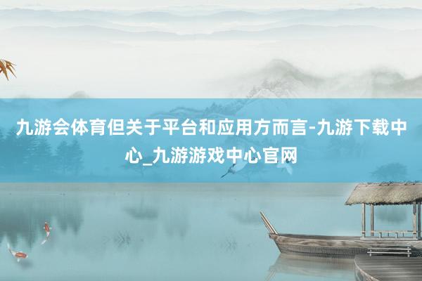 九游会体育但关于平台和应用方而言-九游下载中心_九游游戏中心官网