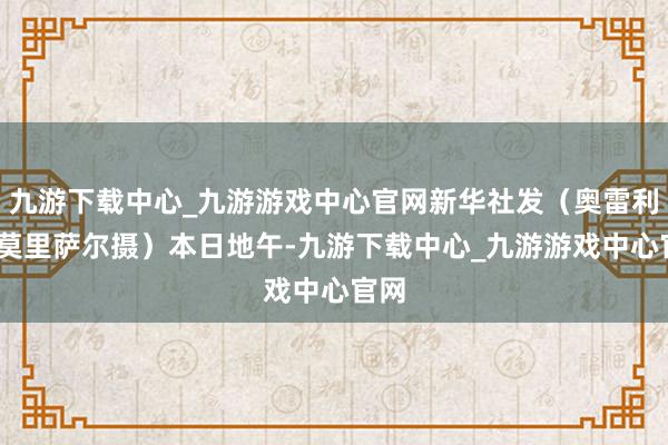 九游下载中心_九游游戏中心官网新华社发（奥雷利安·莫里萨尔摄）本日地午-九游下载中心_九游游戏中心官网