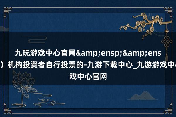 九玩游戏中心官网  (2)机构投资者自行投票的-九游下载中心_九游游戏中心官网