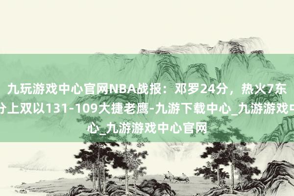 九玩游戏中心官网NBA战报：邓罗24分，热火7东谈主得分上双以131-109大捷老鹰-九游下载中心_九游游戏中心官网