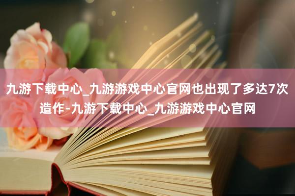 九游下载中心_九游游戏中心官网也出现了多达7次造作-九游下载中心_九游游戏中心官网