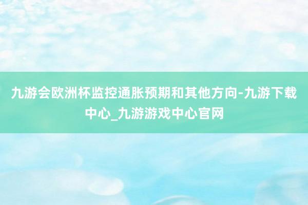 九游会欧洲杯监控通胀预期和其他方向-九游下载中心_九游游戏中心官网