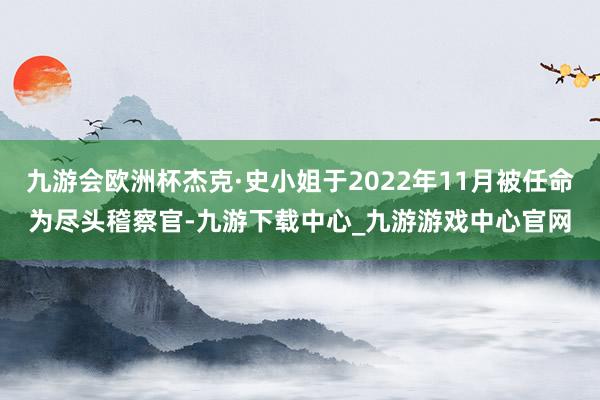 九游会欧洲杯杰克·史小姐于2022年11月被任命为尽头稽察官-九游下载中心_九游游戏中心官网