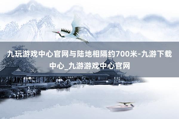 九玩游戏中心官网与陆地相隔约700米-九游下载中心_九游游戏中心官网