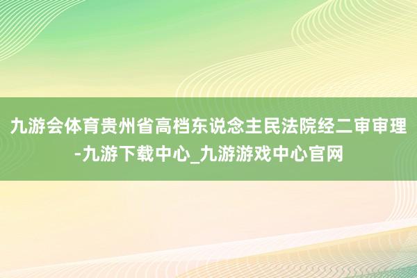 九游会体育贵州省高档东说念主民法院经二审审理-九游下载中心_九游游戏中心官网