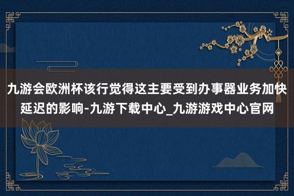 九游会欧洲杯该行觉得这主要受到办事器业务加快延迟的影响-九游下载中心_九游游戏中心官网