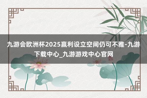九游会欧洲杯2025赢利设立空间仍可不雅-九游下载中心_九游游戏中心官网
