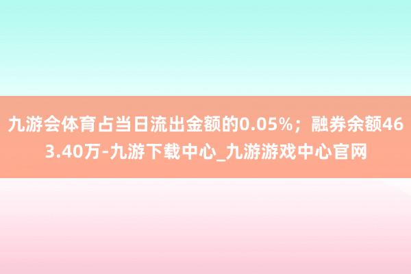 九游会体育占当日流出金额的0.05%；融券余额463.40万-九游下载中心_九游游戏中心官网