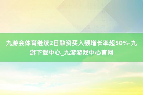 九游会体育继续2日融资买入额增长率超50%-九游下载中心_九游游戏中心官网