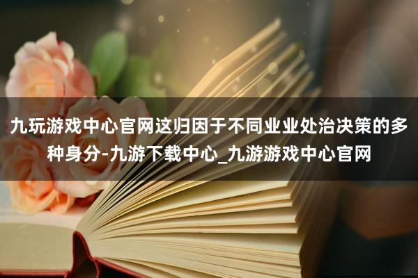 九玩游戏中心官网这归因于不同业业处治决策的多种身分-九游下载中心_九游游戏中心官网