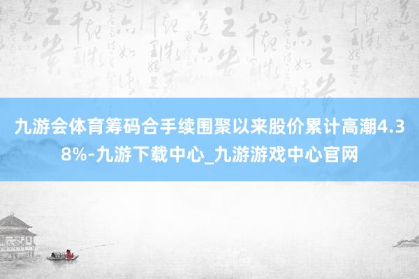 九游会体育筹码合手续围聚以来股价累计高潮4.38%-九游下载中心_九游游戏中心官网