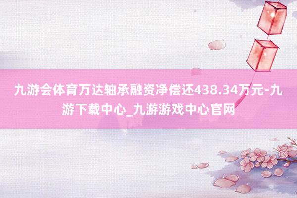 九游会体育万达轴承融资净偿还438.34万元-九游下载中心_九游游戏中心官网