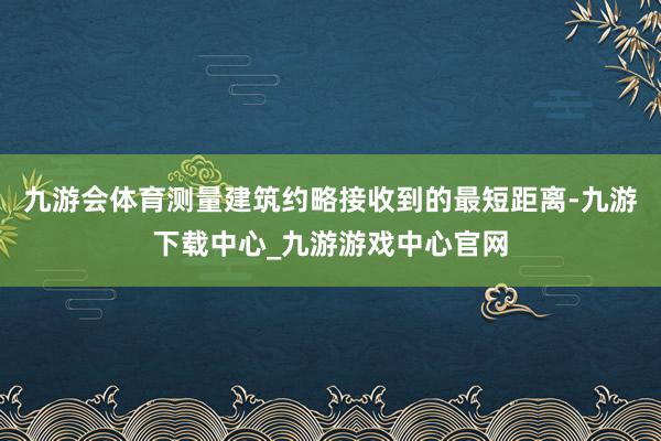 九游会体育测量建筑约略接收到的最短距离-九游下载中心_九游游戏中心官网