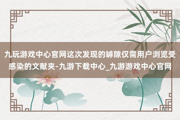 九玩游戏中心官网这次发现的罅隙仅需用户浏览受感染的文献夹-九游下载中心_九游游戏中心官网