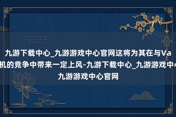 九游下载中心_九游游戏中心官网这将为其在与Valve掌机的竞争中带来一定上风-九游下载中心_九游游戏中心官网