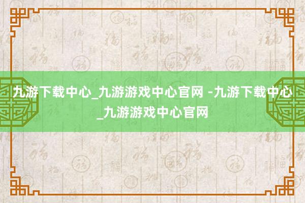 九游下载中心_九游游戏中心官网 -九游下载中心_九游游戏中心官网