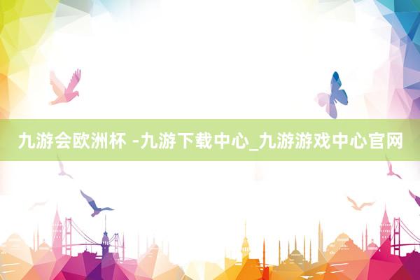 九游会欧洲杯 -九游下载中心_九游游戏中心官网