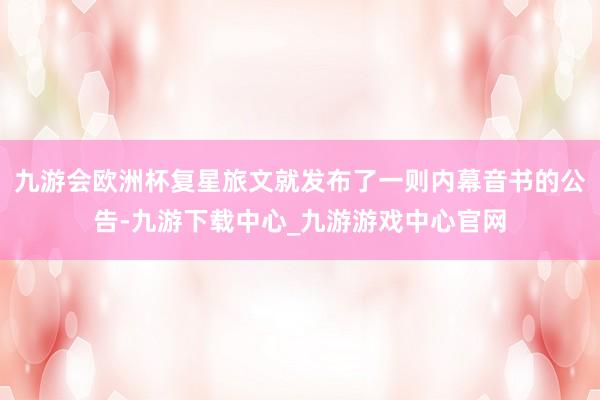 九游会欧洲杯复星旅文就发布了一则内幕音书的公告-九游下载中心_九游游戏中心官网