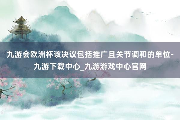 九游会欧洲杯该决议包括推广且关节调和的单位-九游下载中心_九游游戏中心官网