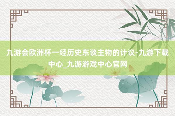 九游会欧洲杯一经历史东谈主物的计议-九游下载中心_九游游戏中心官网