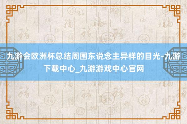 九游会欧洲杯总结周围东说念主异样的目光-九游下载中心_九游游戏中心官网
