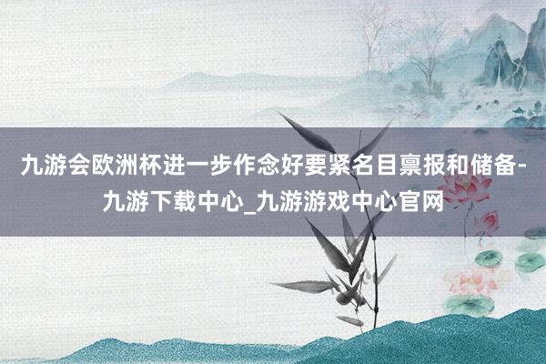 九游会欧洲杯进一步作念好要紧名目禀报和储备-九游下载中心_九游游戏中心官网