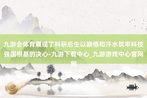 九游会体育展现了科研后生以颖悟和汗水筑牢科技强国根基的决心-九游下载中心_九游游戏中心官网