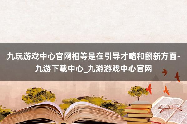 九玩游戏中心官网相等是在引导才略和翻新方面-九游下载中心_九游游戏中心官网