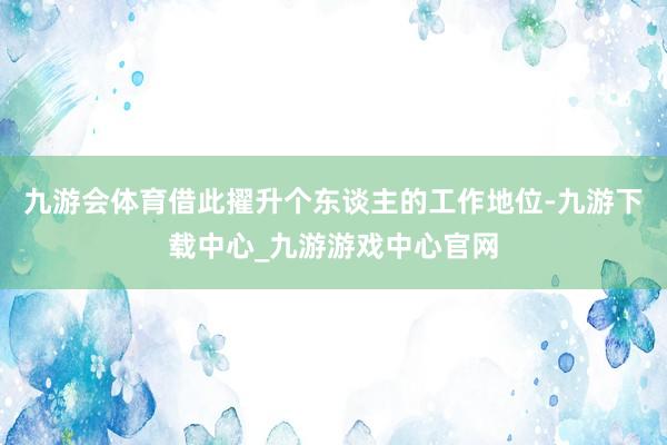 九游会体育借此擢升个东谈主的工作地位-九游下载中心_九游游戏中心官网