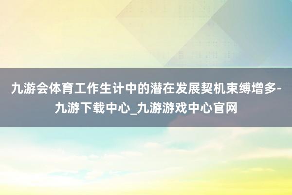 九游会体育工作生计中的潜在发展契机束缚增多-九游下载中心_九游游戏中心官网
