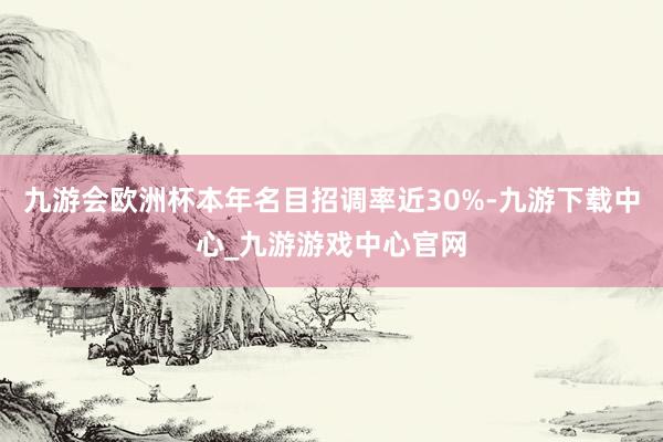 九游会欧洲杯本年名目招调率近30%-九游下载中心_九游游戏中心官网