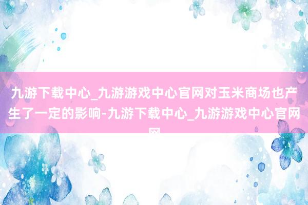 九游下载中心_九游游戏中心官网对玉米商场也产生了一定的影响-九游下载中心_九游游戏中心官网