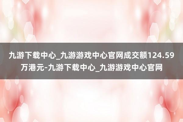九游下载中心_九游游戏中心官网成交额124.59万港元-九游下载中心_九游游戏中心官网