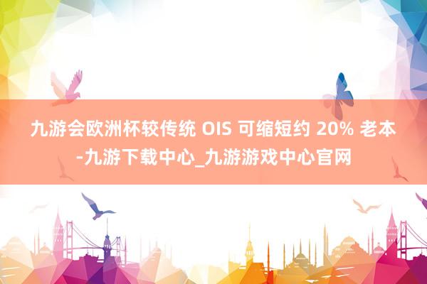 九游会欧洲杯较传统 OIS 可缩短约 20% 老本-九游下载中心_九游游戏中心官网