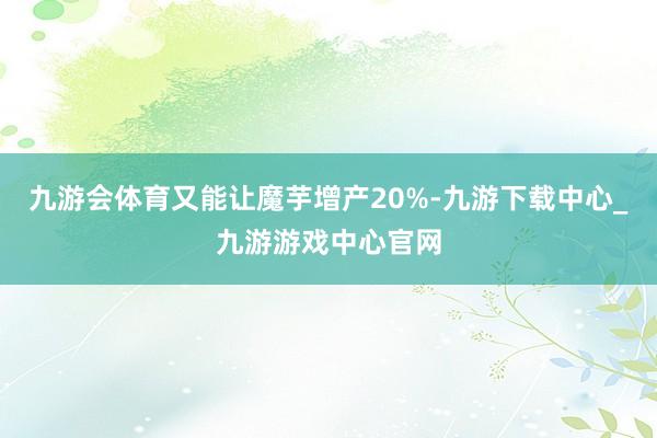 九游会体育又能让魔芋增产20%-九游下载中心_九游游戏中心官网