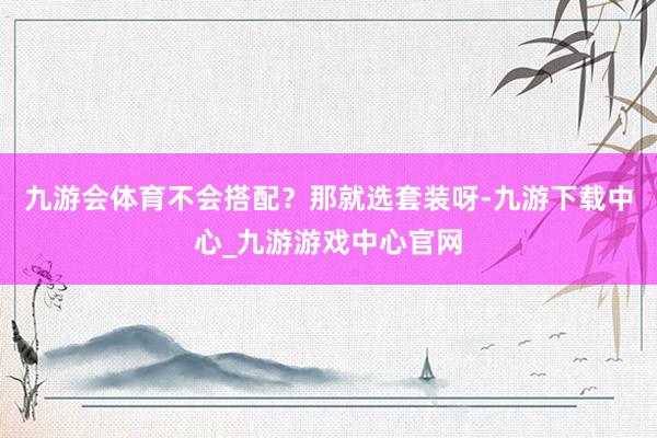九游会体育不会搭配？那就选套装呀-九游下载中心_九游游戏中心官网