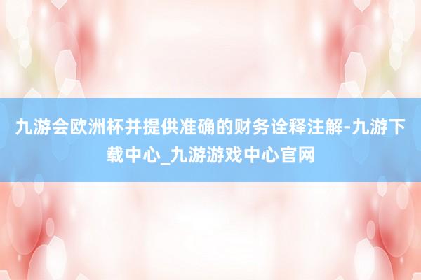 九游会欧洲杯并提供准确的财务诠释注解-九游下载中心_九游游戏中心官网
