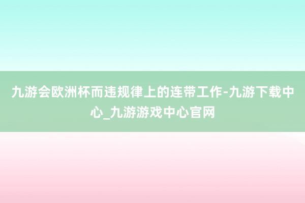 九游会欧洲杯而违规律上的连带工作-九游下载中心_九游游戏中心官网