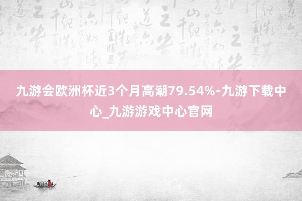 九游会欧洲杯近3个月高潮79.54%-九游下载中心_九游游戏中心官网
