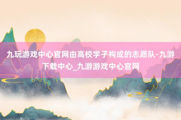 九玩游戏中心官网由高校学子构成的志愿队-九游下载中心_九游游戏中心官网