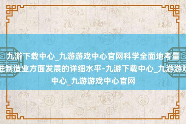 九游下载中心_九游游戏中心官网科学全面地考量城市在先进制造业方面发展的详细水平-九游下载中心_九游游戏中心官网