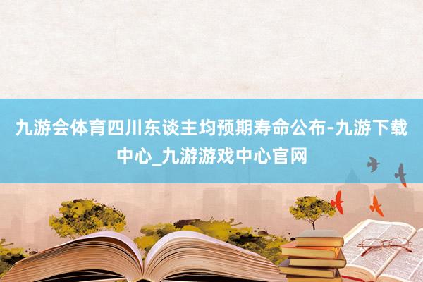 九游会体育四川东谈主均预期寿命公布-九游下载中心_九游游戏中心官网