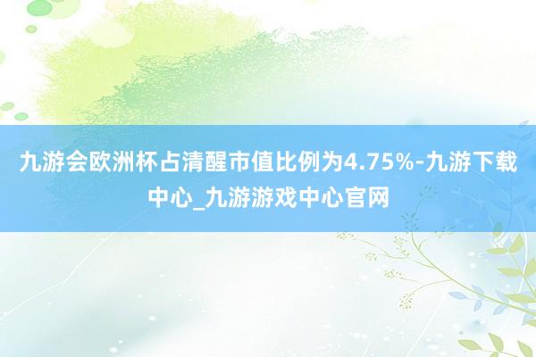 九游会欧洲杯占清醒市值比例为4.75%-九游下载中心_九游游戏中心官网